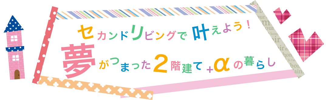 セカンドリビングで叶えよう！夢がつまった2階建て+αの暮らし