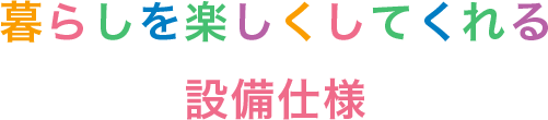 暮らしを楽しくしてくれる設備仕様